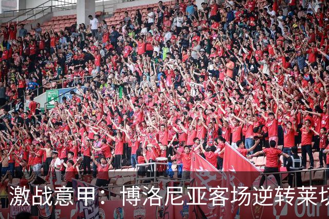 激战意甲：博洛尼亚客场逆转莱切，精彩进球频现