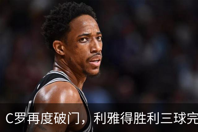 C罗再度破门，利雅得胜利三球完胜迪里耶，沙特联积分榜更新