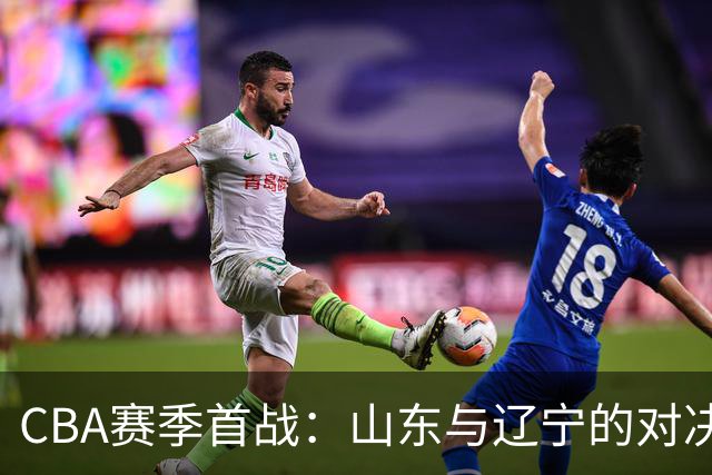 CBA赛季首战：山东与辽宁的对决，旧将归来引发新潮流